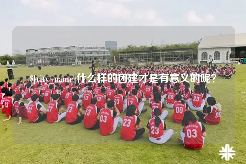 崇左什么样的团建才是有意义的呢？