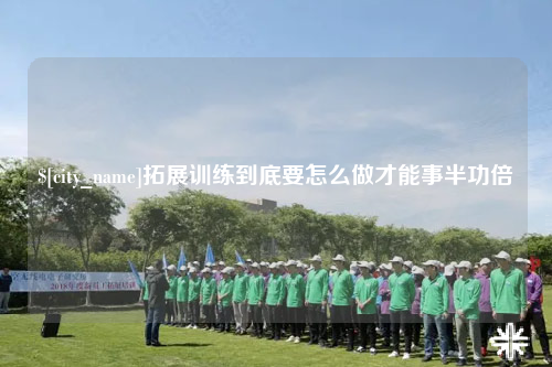 崇左拓展训练到底要怎么做才能事半功倍