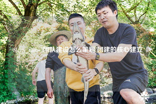 崇左团队建设怎么策划 团建的核心建立