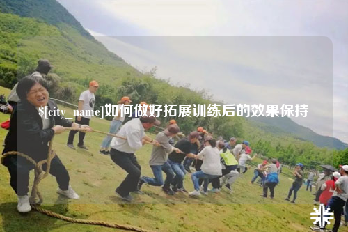崇左如何做好拓展训练后的效果保持
